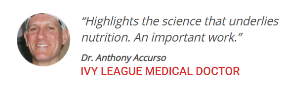 “Highlights the science that underlies nutrition. An important work.”  ~ Dr. Anthony Accurso IVY LEAGUE MEDICAL DOCTOR