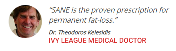“SANE is the proven prescription for permanent fat-loss.” ~ Dr. Theodoros Kelesidis IVY LEAGUE MEDICAL DOCTOR