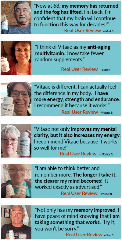 Image that has the text: Real User Review - "Now at 68, my memory has returned and the fog has lifted. I’m back, I’m confident that my brain will continue to function this way for decades!”   "I think of Vitaae as my anti-aging multivitamin. I now take fewer random supplements.” "Vitaae is different, I can actually feel the difference in my body. I have more energy, strength and endurance. I recommend it because it works!”