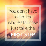 An image of a sign that reads you don't have to see the whole staircase just take the first step.