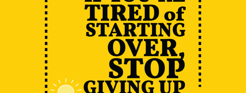 An image of a sign that reads if you're tired of starting over, stop giving up.